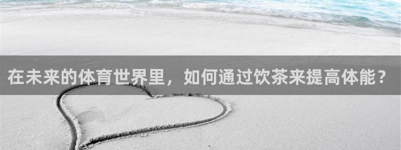 vsport体育在线官网：在未来的体育世界里，如何通过饮茶来提高体能？