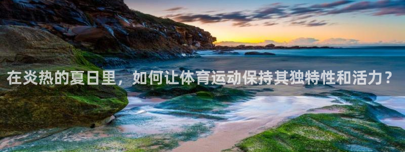 vsport体育在线官网：在炎热的夏日里，如何让体育运动保持其独特性和活力？