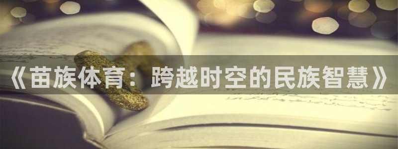 vsport体育在线官网：《苗族体育：跨越时空的民族智慧》