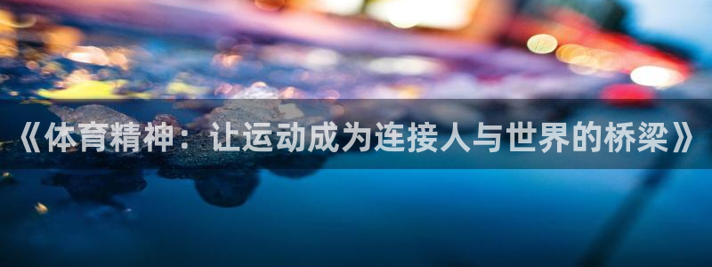 vsport体育在线官网：《体育精神：让运动成为连接人与世界的桥梁》